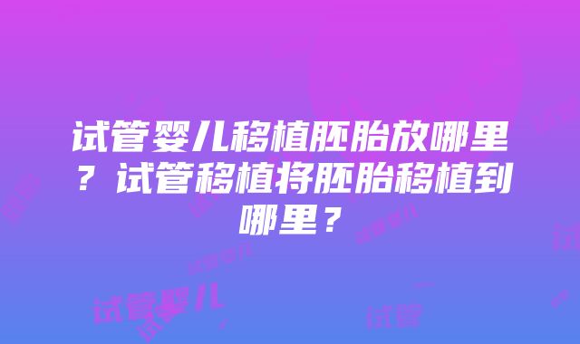 试管婴儿移植胚胎放哪里？试管移植将胚胎移植到哪里？