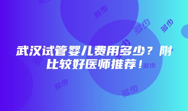 武汉试管婴儿费用多少？附比较好医师推荐！