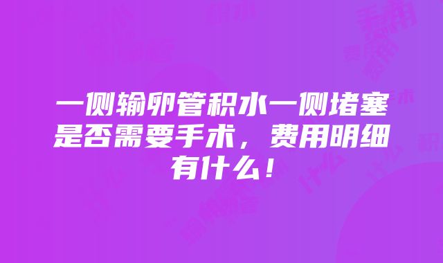 一侧输卵管积水一侧堵塞是否需要手术，费用明细有什么！