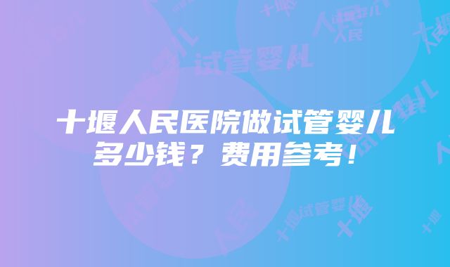 十堰人民医院做试管婴儿多少钱？费用参考！