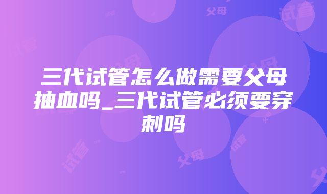 三代试管怎么做需要父母抽血吗_三代试管必须要穿刺吗