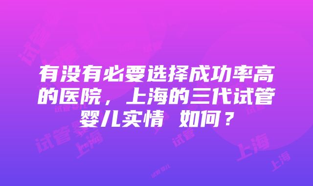 有没有必要选择成功率高的医院，上海的三代试管婴儿实情 如何？