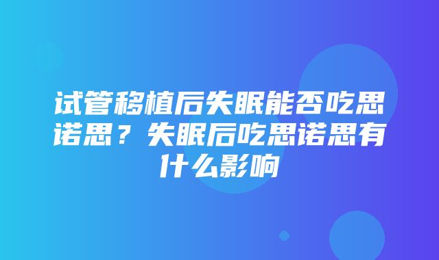 试管移植后失眠能否吃思诺思？失眠后吃思诺思有什么影响