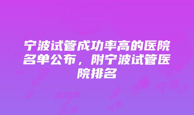 宁波试管成功率高的医院名单公布，附宁波试管医院排名