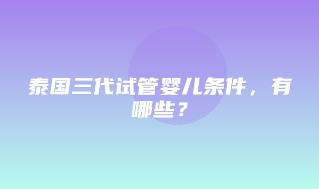 泰国三代试管婴儿条件，有哪些？