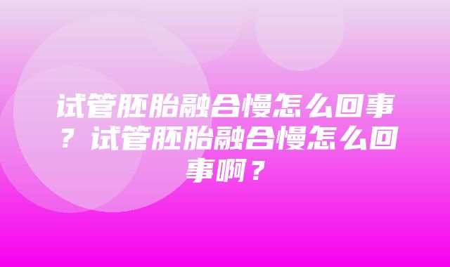 试管胚胎融合慢怎么回事？试管胚胎融合慢怎么回事啊？