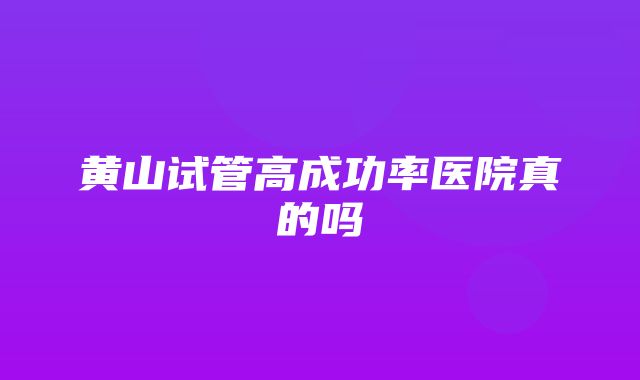 黄山试管高成功率医院真的吗