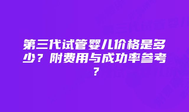 第三代试管婴儿价格是多少？附费用与成功率参考？