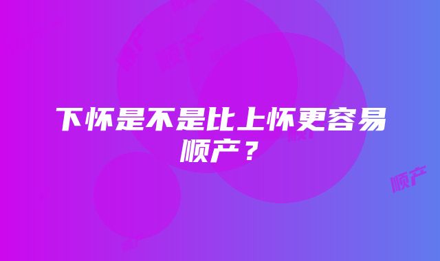 下怀是不是比上怀更容易顺产？