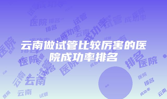 云南做试管比较厉害的医院成功率排名