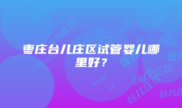 枣庄台儿庄区试管婴儿哪里好？