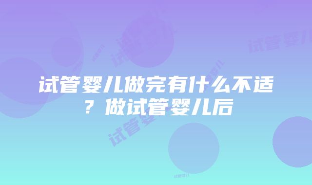 试管婴儿做完有什么不适？做试管婴儿后