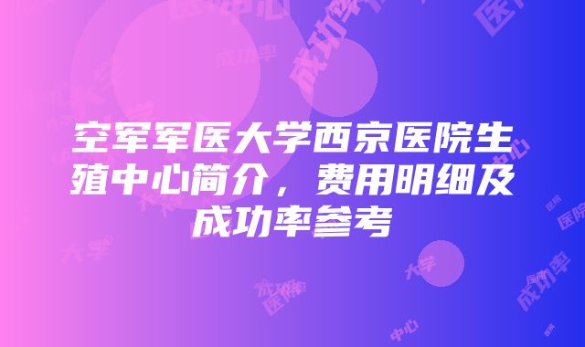 空军军医大学西京医院生殖中心简介，费用明细及成功率参考