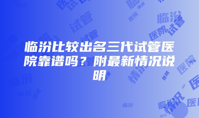 临汾比较出名三代试管医院靠谱吗？附最新情况说明