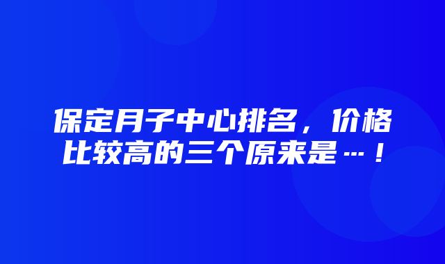 保定月子中心排名，价格比较高的三个原来是…！