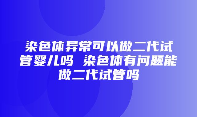 染色体异常可以做二代试管婴儿吗 染色体有问题能做二代试管吗