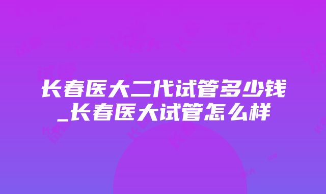 长春医大二代试管多少钱_长春医大试管怎么样