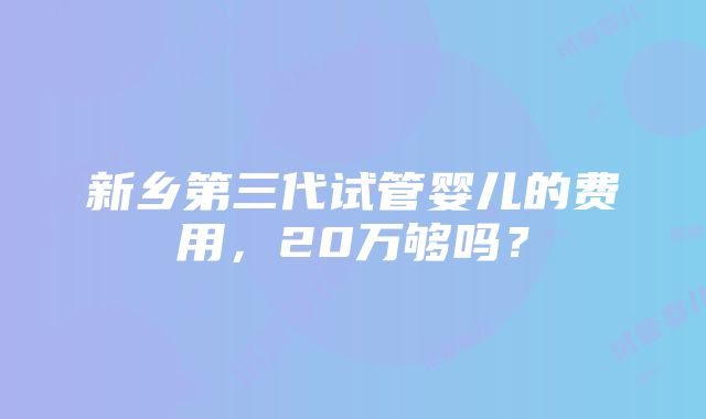 新乡第三代试管婴儿的费用，20万够吗？