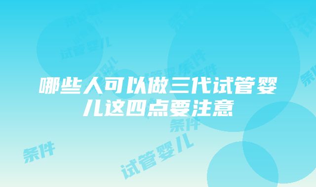 哪些人可以做三代试管婴儿这四点要注意