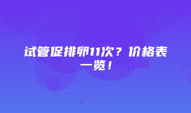 试管促排卵11次？价格表一览！