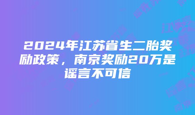 2024年江苏省生二胎奖励政策，南京奖励20万是谣言不可信