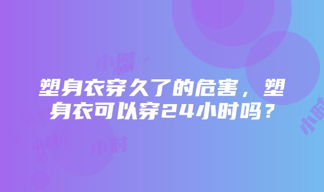 塑身衣穿久了的危害，塑身衣可以穿24小时吗？