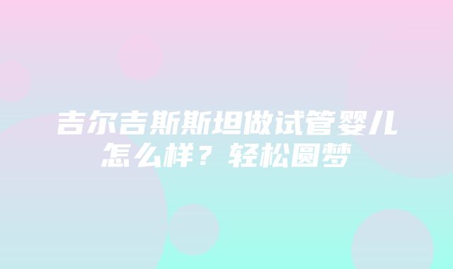 吉尔吉斯斯坦做试管婴儿怎么样？轻松圆梦