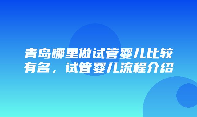 青岛哪里做试管婴儿比较有名，试管婴儿流程介绍