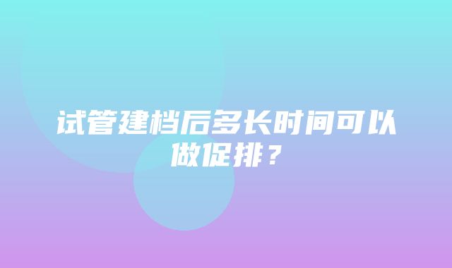 试管建档后多长时间可以做促排？