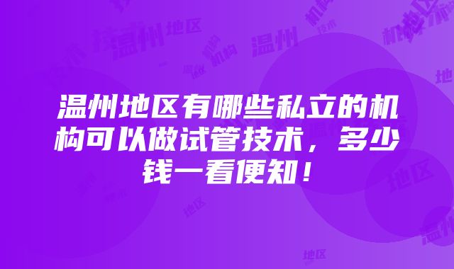 温州地区有哪些私立的机构可以做试管技术，多少钱一看便知！