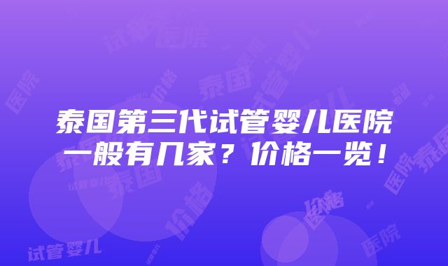 泰国第三代试管婴儿医院一般有几家？价格一览！