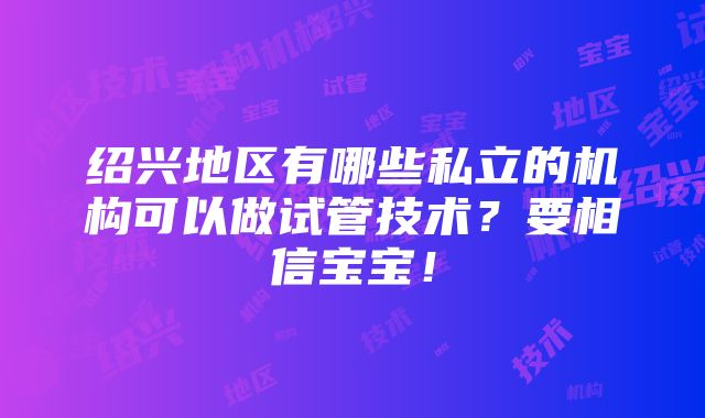 绍兴地区有哪些私立的机构可以做试管技术？要相信宝宝！