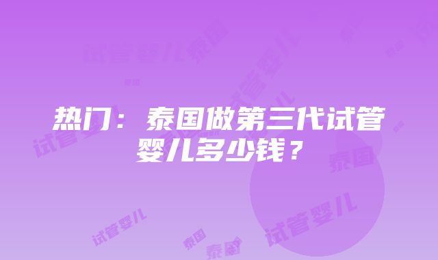 热门：泰国做第三代试管婴儿多少钱？