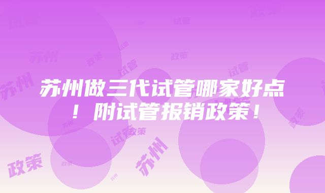 苏州做三代试管哪家好点！附试管报销政策！