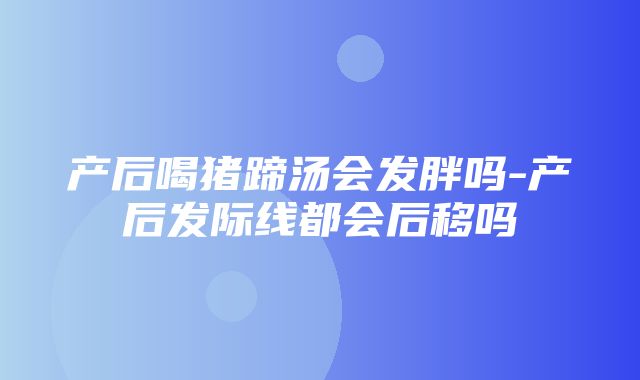 产后喝猪蹄汤会发胖吗-产后发际线都会后移吗