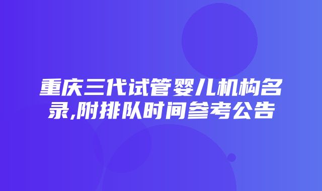 重庆三代试管婴儿机构名录,附排队时间参考公告