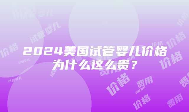 2024美国试管婴儿价格为什么这么贵？