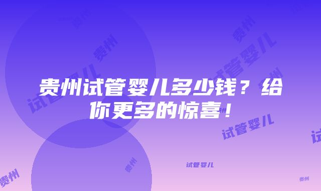 贵州试管婴儿多少钱？给你更多的惊喜！