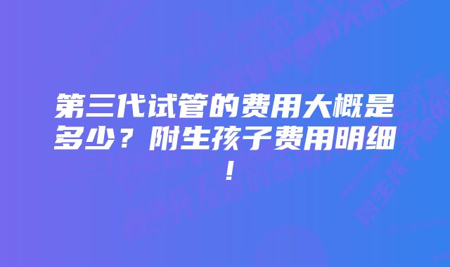 第三代试管的费用大概是多少？附生孩子费用明细！