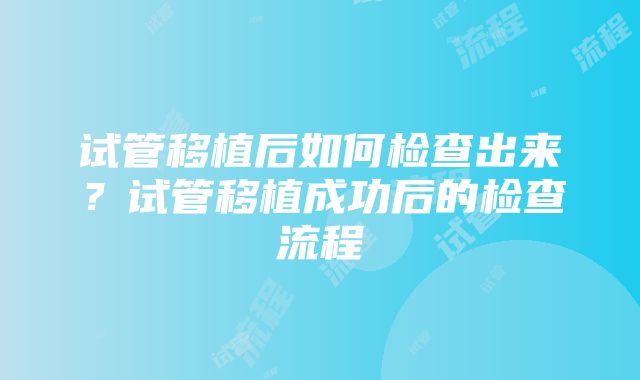 试管移植后如何检查出来？试管移植成功后的检查流程