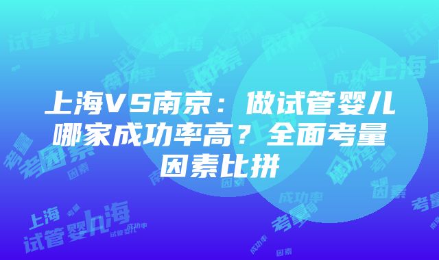 上海VS南京：做试管婴儿哪家成功率高？全面考量因素比拼