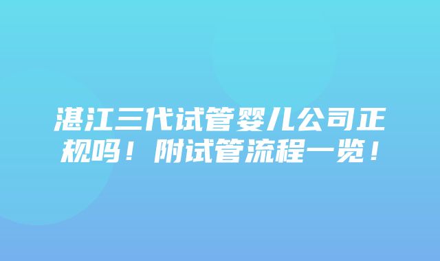 湛江三代试管婴儿公司正规吗！附试管流程一览！