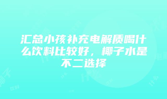 汇总小孩补充电解质喝什么饮料比较好，椰子水是不二选择