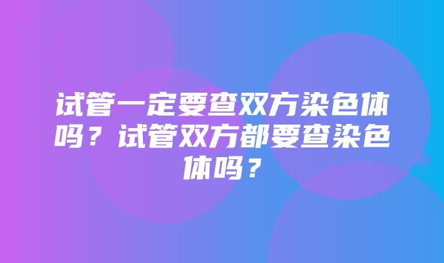 试管一定要查双方染色体吗？试管双方都要查染色体吗？