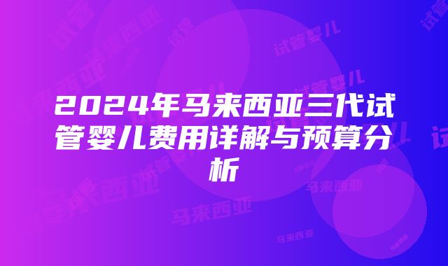 2024年马来西亚三代试管婴儿费用详解与预算分析