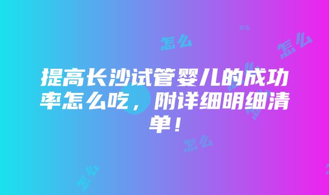 提高长沙试管婴儿的成功率怎么吃，附详细明细清单！