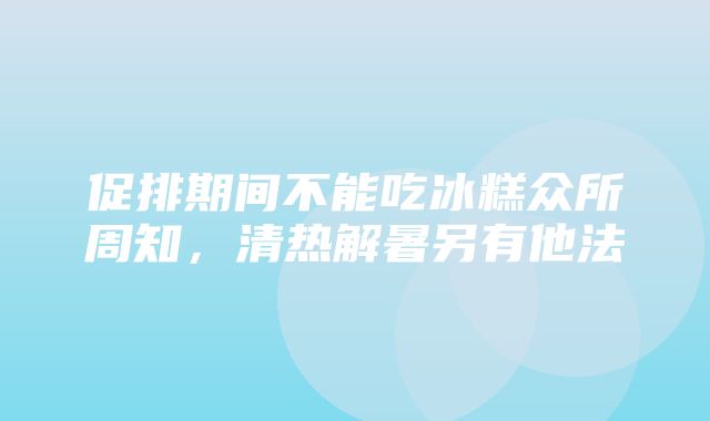 促排期间不能吃冰糕众所周知，清热解暑另有他法