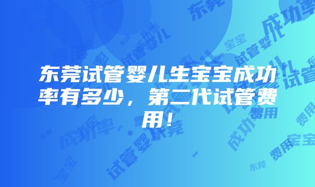 东莞试管婴儿生宝宝成功率有多少，第二代试管费用！