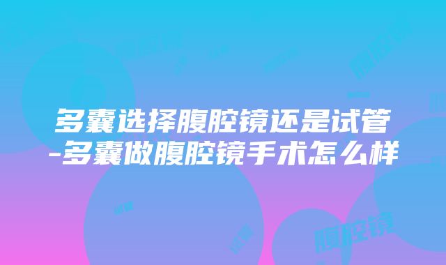 多囊选择腹腔镜还是试管-多囊做腹腔镜手术怎么样