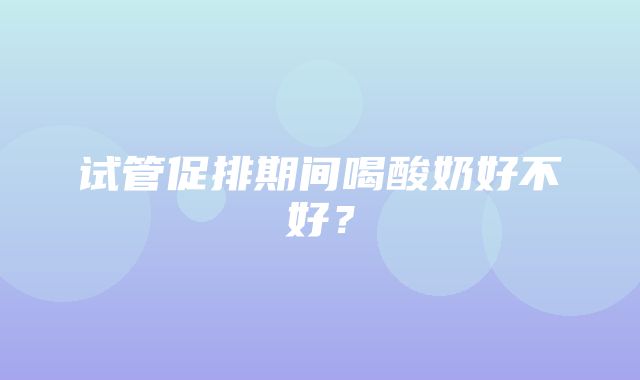 试管促排期间喝酸奶好不好？